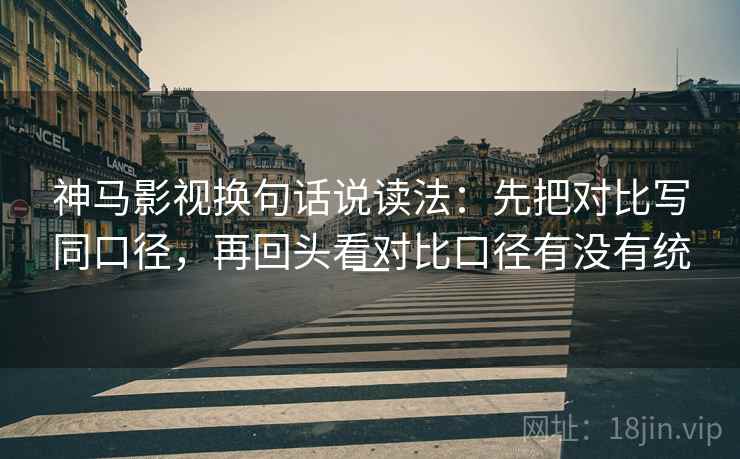神马影视换句话说读法：先把对比写同口径，再回头看对比口径有没有统一