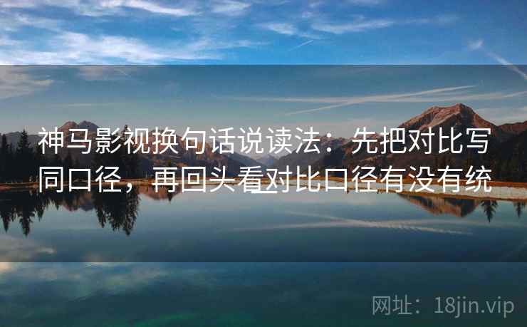 神马影视换句话说读法：先把对比写同口径，再回头看对比口径有没有统一