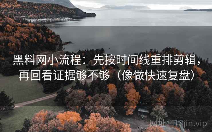 黑料网小流程：先按时间线重排剪辑，再回看证据够不够（像做快速复盘）