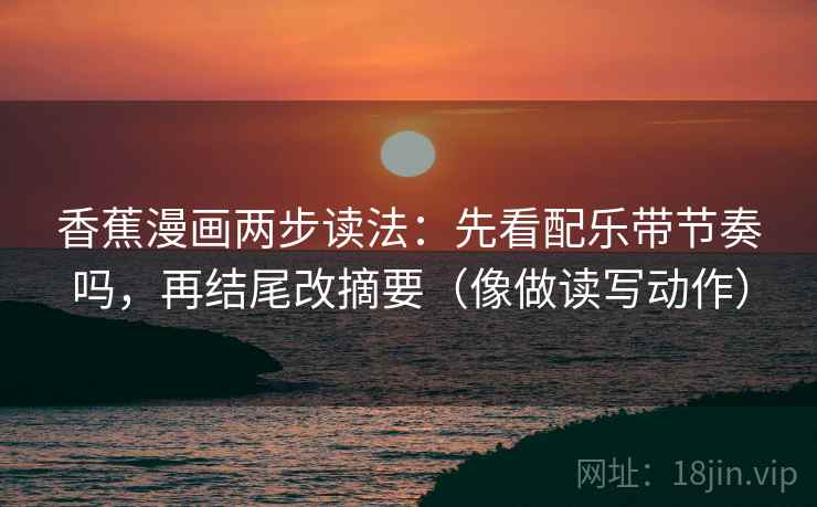 香蕉漫画两步读法：先看配乐带节奏吗，再结尾改摘要（像做读写动作）