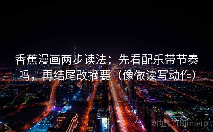 香蕉漫画两步读法：先看配乐带节奏吗，再结尾改摘要（像做读写动作）