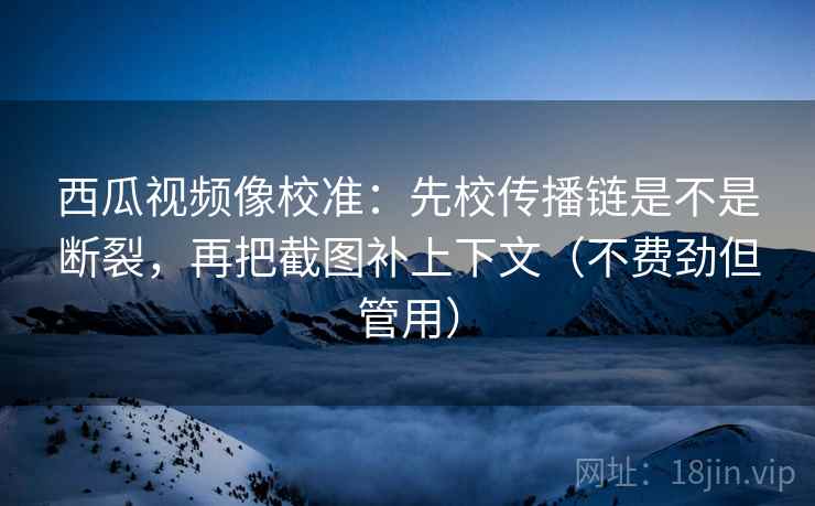 西瓜视频像校准:先校传播链是不是断裂,再把截图补上下文(不费劲但管用) 西瓜视频像校准:先校传播链是不是断裂,再把截图补上下文(不费劲但管用)