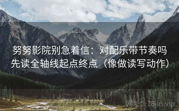 努努影院别急着信：对配乐带节奏吗先读全轴线起点终点（像做读写动作）