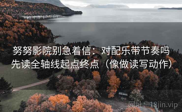 努努影院别急着信：对配乐带节奏吗先读全轴线起点终点（像做读写动作）