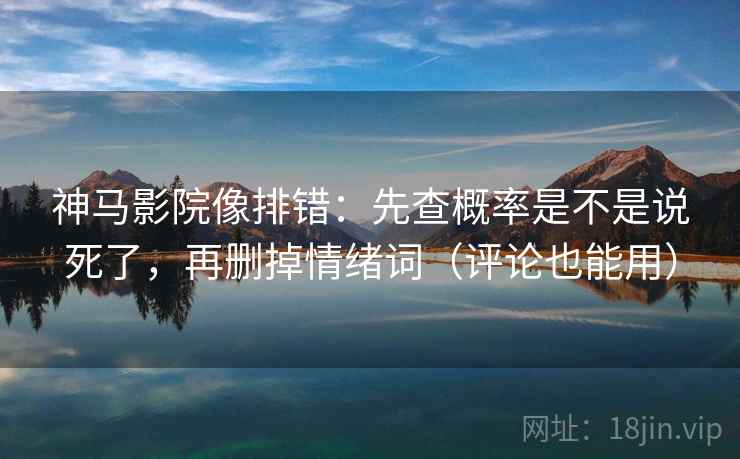 神马影院像排错：先查概率是不是说死了，再删掉情绪词（评论也能用）