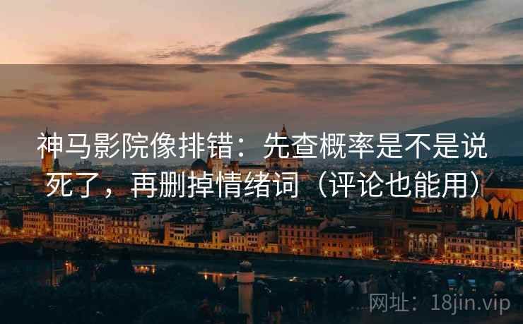 神马影院像排错：先查概率是不是说死了，再删掉情绪词（评论也能用）