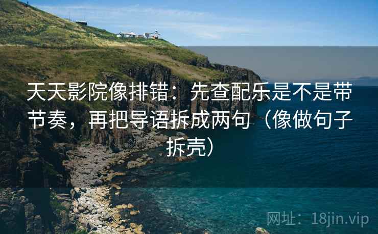 天天影院像排错：先查配乐是不是带节奏，再把导语拆成两句（像做句子拆壳）