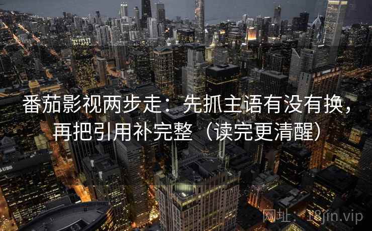 番茄影视两步走：先抓主语有没有换，再把引用补完整（读完更清醒）