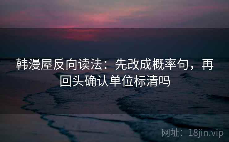 韩漫屋反向读法：先改成概率句，再回头确认单位标清吗