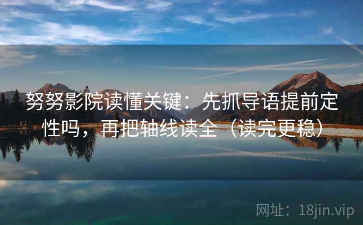 努努影院读懂关键：先抓导语提前定性吗，再把轴线读全（读完更稳）