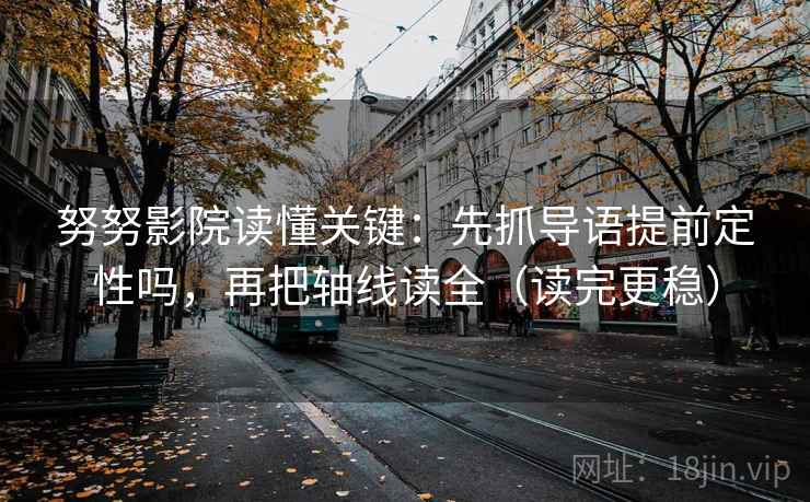 努努影院读懂关键：先抓导语提前定性吗，再把轴线读全（读完更稳）