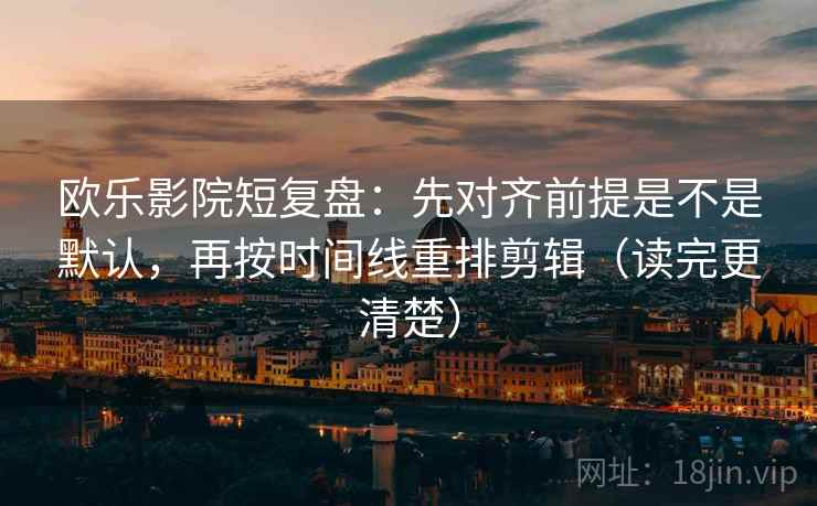 欧乐影院短复盘:先对齐前提是不是默认,再按时间线重排剪辑(读完更清楚) 欧乐影院短复盘:先对齐前提是不是默认,再按时间线重排剪辑(读完更清楚)