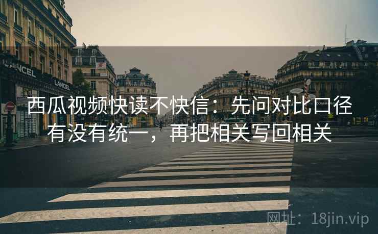 西瓜视频快读不快信:先问对比口径有没有统一,再把相关写回相关 西瓜视频快读不快信:先问对比口径有没有统一,再把相关写回相关