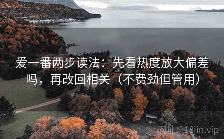 爱一番两步读法:先看热度放大偏差吗,再改回相关(不费劲但管用) 爱一番两步读法:先看热度放大偏差吗,再改回相关(不费劲但管用)