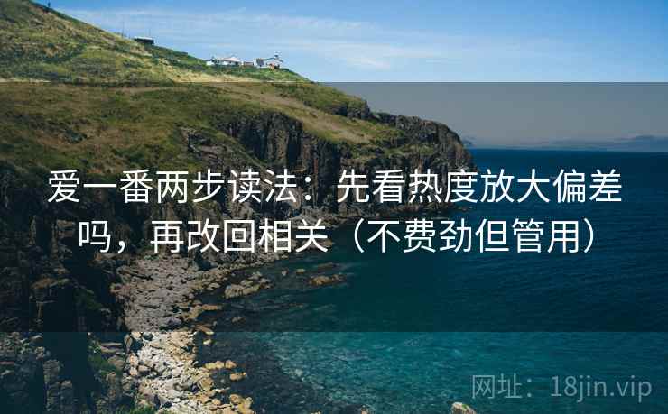 爱一番两步读法:先看热度放大偏差吗,再改回相关(不费劲但管用) 爱一番两步读法:先看热度放大偏差吗,再改回相关(不费劲但管用)