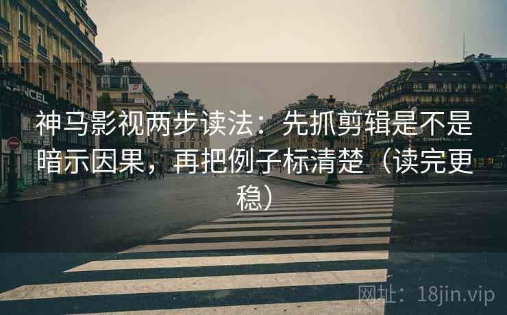 神马影视两步读法：先抓剪辑是不是暗示因果，再把例子标清楚（读完更稳）