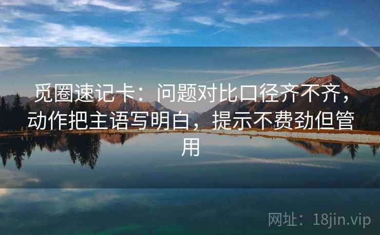 觅圈速记卡:问题对比口径齐不齐,动作把主语写明白,提示不费劲但管用 觅圈速记卡:问题对比口径齐不齐,动作把主语写明白,提示不费劲但管用