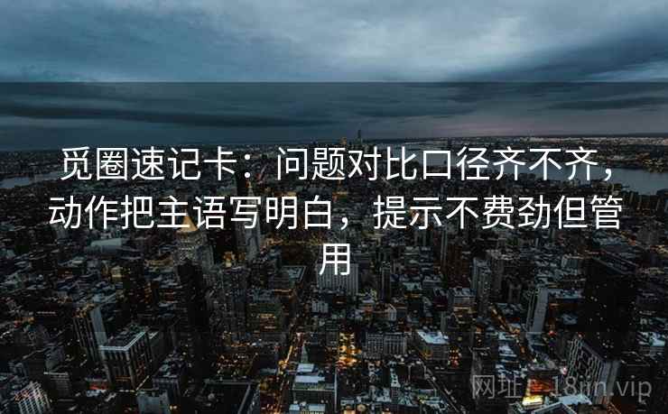 觅圈速记卡:问题对比口径齐不齐,动作把主语写明白,提示不费劲但管用 觅圈速记卡:问题对比口径齐不齐,动作把主语写明白,提示不费劲但管用