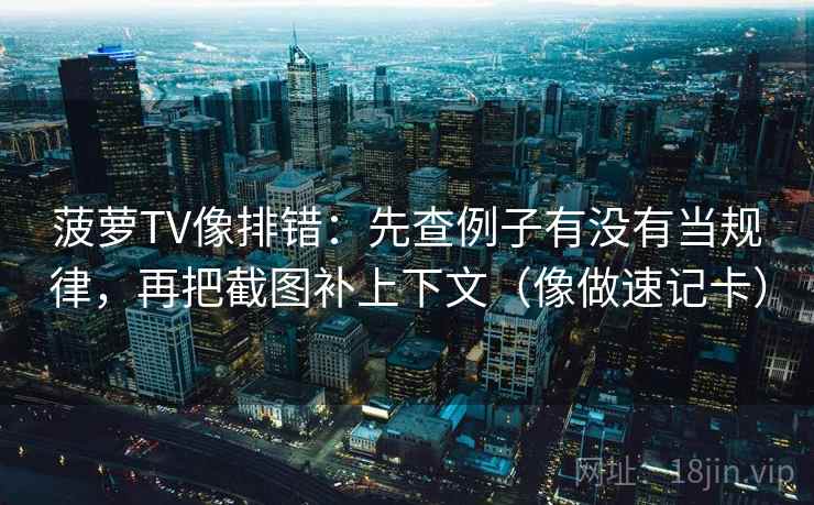 菠萝TV像排错:先查例子有没有当规律,再把截图补上下文(像做速记卡) 菠萝TV像排错:先查例子有没有当规律,再把截图补上下文(像做速记卡)