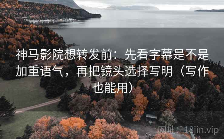 神马影院想转发前:先看字幕是不是加重语气,再把镜头选择写明(写作也能用) 神马影院想转发前:先看字幕是不是加重语气,再把镜头选择写明(写作也能用)