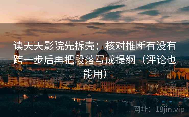 读天天影院先拆壳:核对推断有没有跨一步后再把段落写成提纲(评论也能用) 读天天影院先拆壳:核对推断有没有跨一步后再把段落写成提纲(评论也能用)