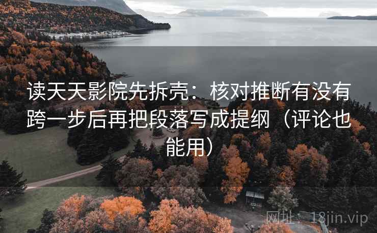 读天天影院先拆壳:核对推断有没有跨一步后再把段落写成提纲(评论也能用) 读天天影院先拆壳:核对推断有没有跨一步后再把段落写成提纲(评论也能用)