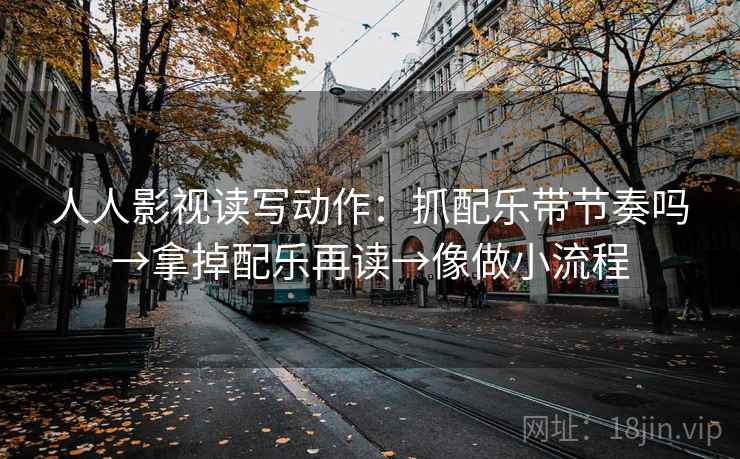 人人影视读写动作:抓配乐带节奏吗→拿掉配乐再读→像做小流程 人人影视读写动作:抓配乐带节奏吗→拿掉配乐再读→像做小流程
