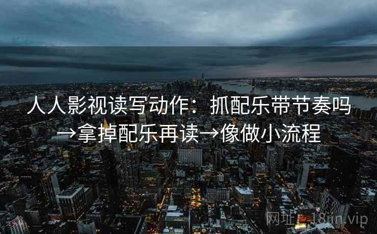 人人影视读写动作:抓配乐带节奏吗→拿掉配乐再读→像做小流程 人人影视读写动作:抓配乐带节奏吗→拿掉配乐再读→像做小流程