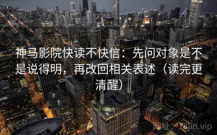 神马影院快读不快信：先问对象是不是说得明，再改回相关表述（读完更清醒）