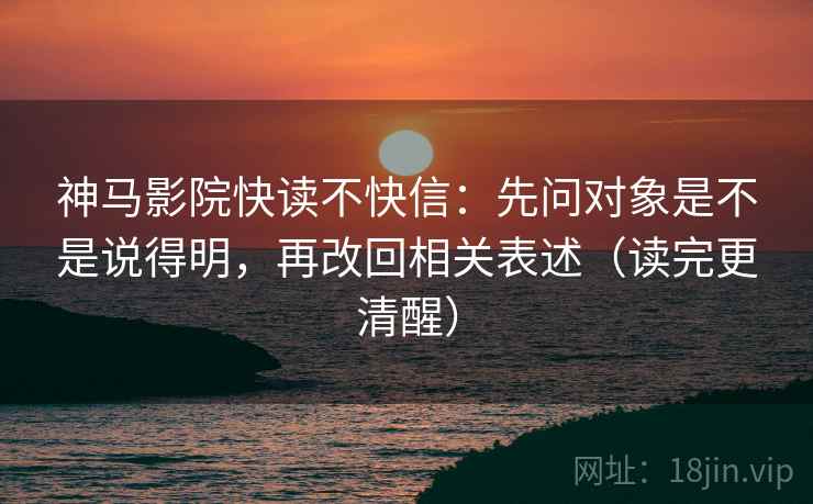 神马影院快读不快信：先问对象是不是说得明，再改回相关表述（读完更清醒）