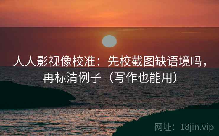 人人影视像校准:先校截图缺语境吗,再标清例子(写作也能用) 人人影视像校准:先校截图缺语境吗,再标清例子(写作也能用)