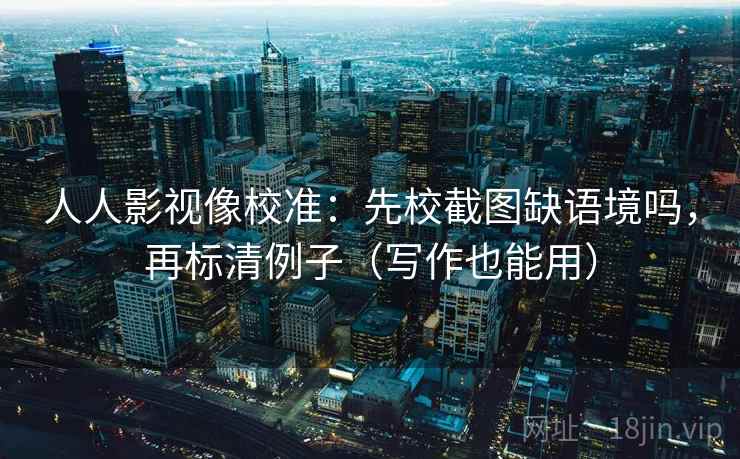 人人影视像校准:先校截图缺语境吗,再标清例子(写作也能用) 人人影视像校准:先校截图缺语境吗,再标清例子(写作也能用)