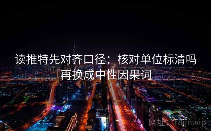 读推特先对齐口径:核对单位标清吗再换成中性因果词 读推特先对齐口径:核对单位标清吗再换成中性因果词
