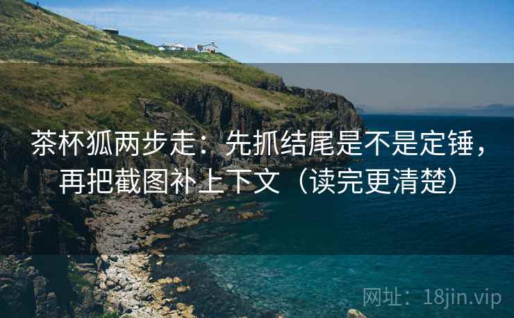 茶杯狐两步走:先抓结尾是不是定锤,再把截图补上下文(读完更清楚) 茶杯狐两步走:先抓结尾是不是定锤,再把截图补上下文(读完更清楚)