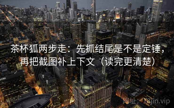 茶杯狐两步走:先抓结尾是不是定锤,再把截图补上下文(读完更清楚) 茶杯狐两步走:先抓结尾是不是定锤,再把截图补上下文(读完更清楚)
