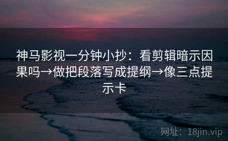 神马影视一分钟小抄:看剪辑暗示因果吗→做把段落写成提纲→像三点提示卡 神马影视一分钟小抄:看剪辑暗示因果吗→做把段落写成提纲→像三点提示卡