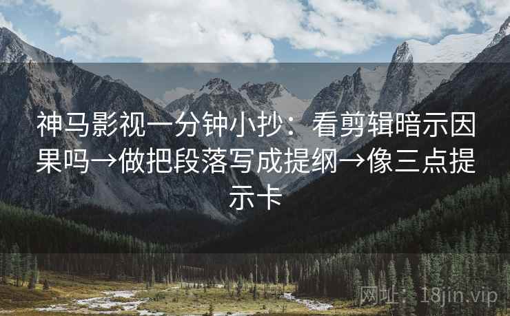 神马影视一分钟小抄:看剪辑暗示因果吗→做把段落写成提纲→像三点提示卡 神马影视一分钟小抄:看剪辑暗示因果吗→做把段落写成提纲→像三点提示卡
