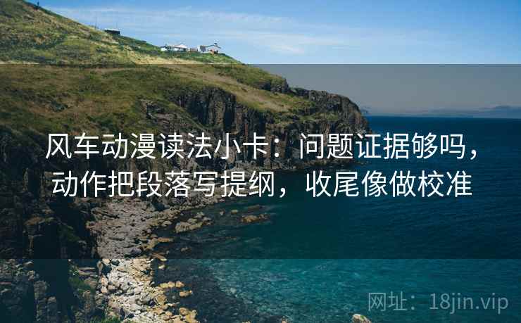 风车动漫读法小卡:问题证据够吗,动作把段落写提纲,收尾像做校准 风车动漫读法小卡:问题证据够吗,动作把段落写提纲,收尾像做校准