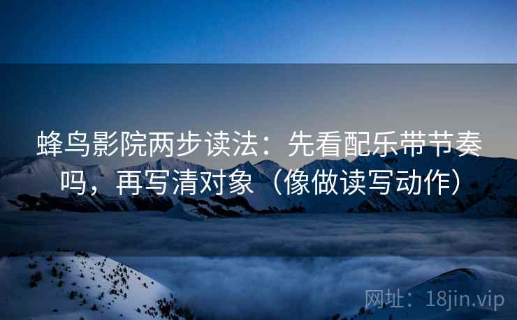 蜂鸟影院两步读法：先看配乐带节奏吗，再写清对象（像做读写动作）