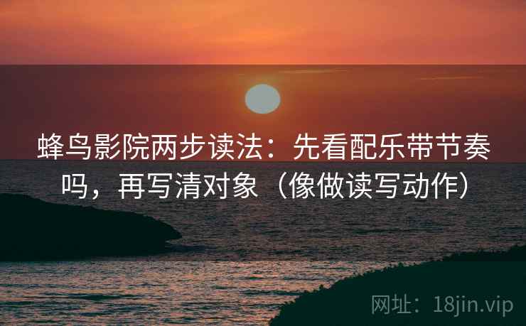 蜂鸟影院两步读法：先看配乐带节奏吗，再写清对象（像做读写动作）