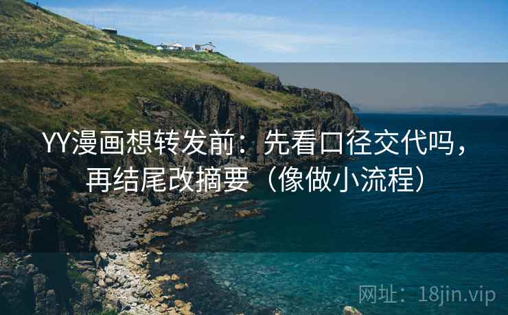 YY漫画想转发前:先看口径交代吗,再结尾改摘要(像做小流程) YY漫画想转发前:先看口径交代吗,再结尾改摘要(像做小流程)