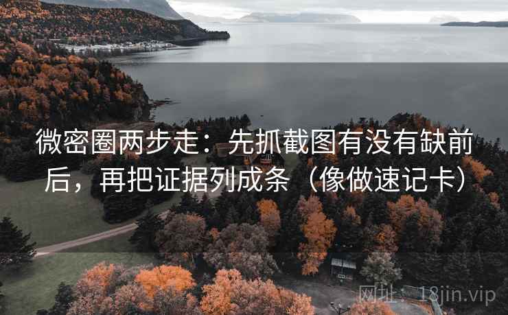 微密圈两步走:先抓截图有没有缺前后,再把证据列成条(像做速记卡) 微密圈两步走:先抓截图有没有缺前后,再把证据列成条(像做速记卡)