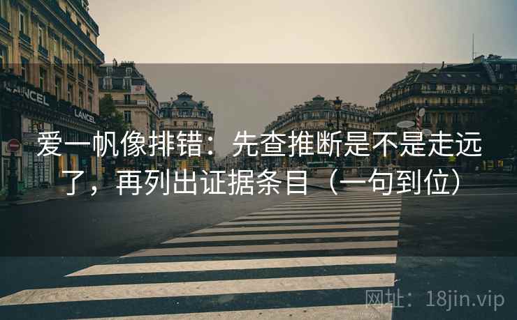 爱一帆像排错:先查推断是不是走远了,再列出证据条目(一句到位) 爱一帆像排错:先查推断是不是走远了,再列出证据条目(一句到位)