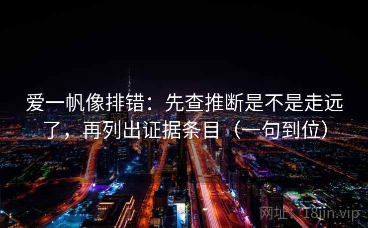 爱一帆像排错:先查推断是不是走远了,再列出证据条目(一句到位) 爱一帆像排错:先查推断是不是走远了,再列出证据条目(一句到位)