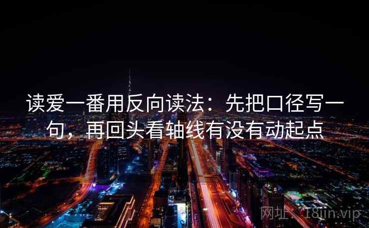 读爱一番用反向读法:先把口径写一句,再回头看轴线有没有动起点 读爱一番用反向读法:先把口径写一句,再回头看轴线有没有动起点