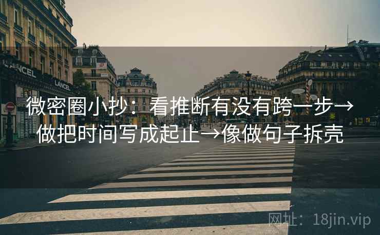 微密圈小抄:看推断有没有跨一步→做把时间写成起止→像做句子拆壳 微密圈小抄:看推断有没有跨一步→做把时间写成起止→像做句子拆壳