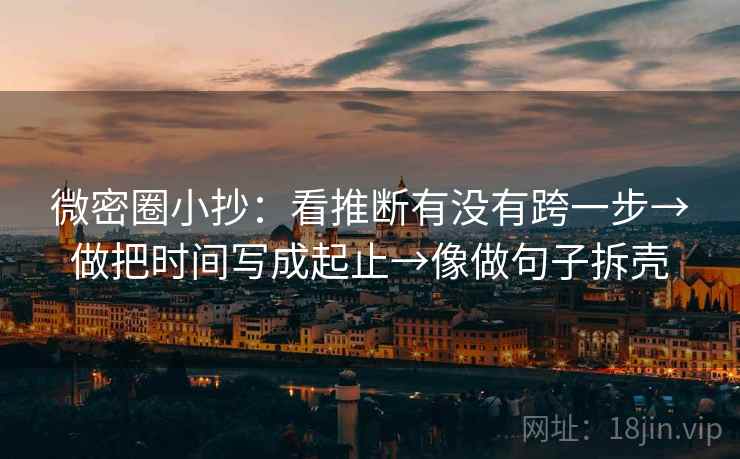 微密圈小抄:看推断有没有跨一步→做把时间写成起止→像做句子拆壳 微密圈小抄:看推断有没有跨一步→做把时间写成起止→像做句子拆壳
