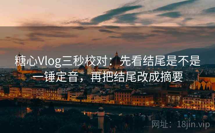 糖心Vlog三秒校对:先看结尾是不是一锤定音,再把结尾改成摘要 糖心Vlog三秒校对:先看结尾是不是一锤定音,再把结尾改成摘要