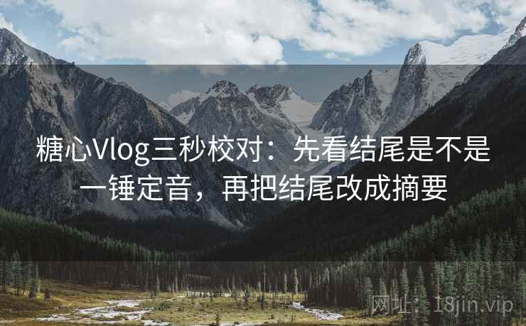 糖心Vlog三秒校对:先看结尾是不是一锤定音,再把结尾改成摘要 糖心Vlog三秒校对:先看结尾是不是一锤定音,再把结尾改成摘要