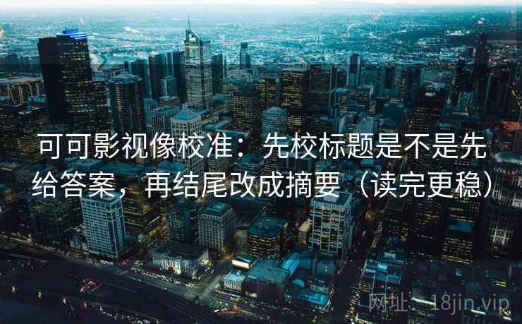 可可影视像校准:先校标题是不是先给答案,再结尾改成摘要(读完更稳) 可可影视像校准:先校标题是不是先给答案,再结尾改成摘要(读完更稳)